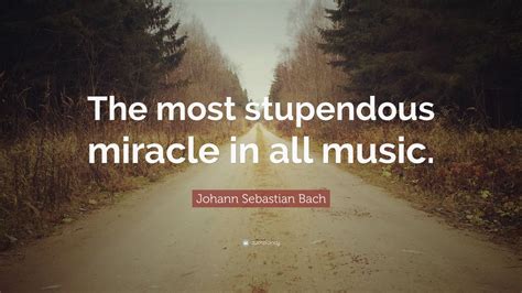 Johann Sebastian Bach Quote: “The most stupendous miracle in all music.”