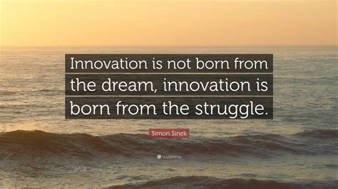 Simon Sinek Quote: “Innovation is not born from the dream, innovation ...