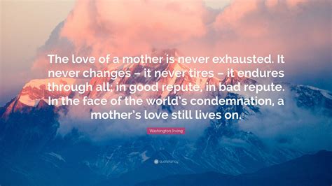 Washington Irving Quote: “The love of a mother is never exhausted. It never changes – it never ...