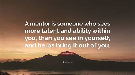 Bob Proctor Quote: “A mentor is someone who sees more talent and ...