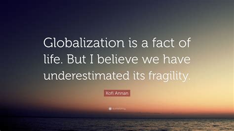 Kofi Annan Quote: “Globalization is a fact of life. But I believe we have underestimated its ...