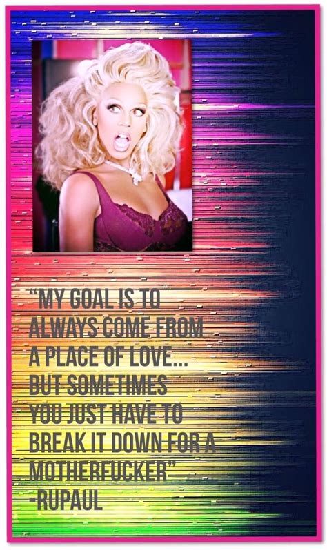 My favorite RuPaul quote: "My goal is to always come from a place of ...