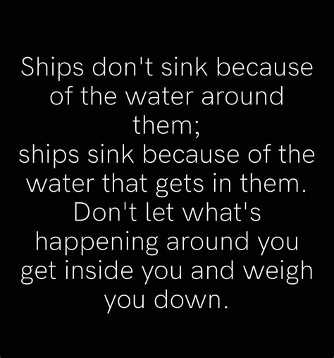 Ships don't sink because of the water around them; ships sink because of the water that gets in ...