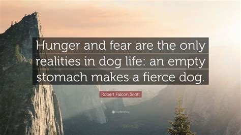 Robert Falcon Scott Quote: “Hunger and fear are the only realities in dog life: an empty stomach ...