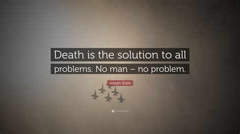 Joseph Stalin Quote: “Death is the solution to all problems. No man ...