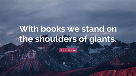 John Locke Quote: “With books we stand on the shoulders of giants.”