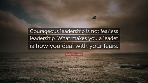 Andy Hargreaves Quote: “Courageous leadership is not fearless leadership. What makes you a ...