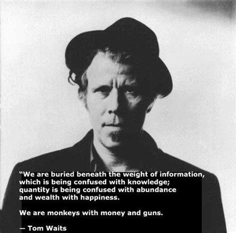 We are buried beneath the weight of information, which is being confused with... | Tom Waits ...