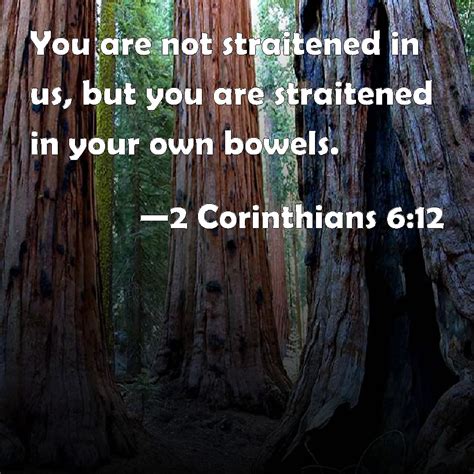 2 Corinthians 6:12 You are not straitened in us, but you are straitened in your own bowels.