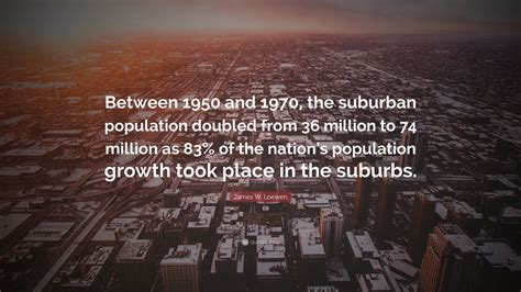 James W. Loewen Quote: “Between 1950 and 1970, the suburban population doubled from 36 million ...