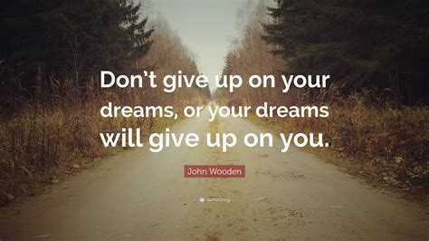 John Wooden Quote: “Don’t give up on your dreams, or your dreams will give up on you.”