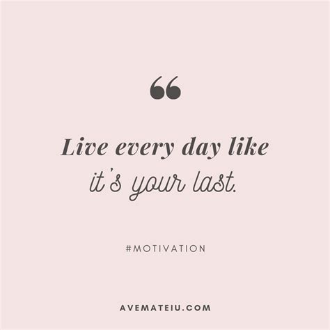 Live every day like it’s your last. Quote 347 - Ave Mateiu