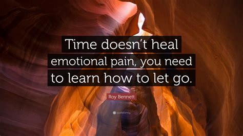 Roy Bennett Quote: “Time doesn’t heal emotional pain, you need to learn ...