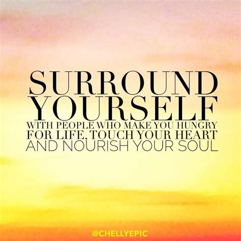 Surround yourself with people who make you hungry for life, touch your heart and nourish your ...