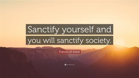 Francis of Assisi Quote: “Sanctify yourself and you will sanctify society.”