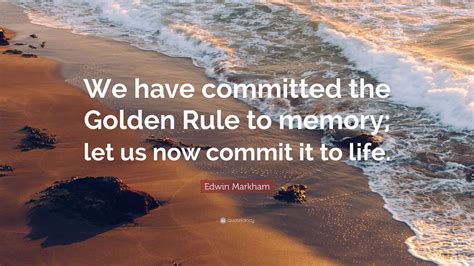 Edwin Markham Quote: “We have committed the Golden Rule to memory; let us now commit it to life.”