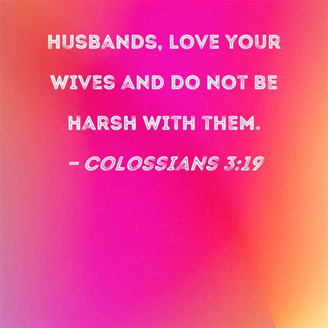 Colossians 3:19 Husbands, love your wives and do not be harsh with them.