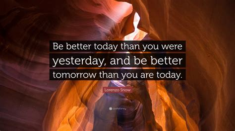 Lorenzo Snow Quote: “Be better today than you were yesterday, and be better tomorrow than you ...