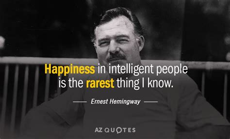 Ernest Hemingway quote: Happiness in intelligent people is the rarest thing I know.