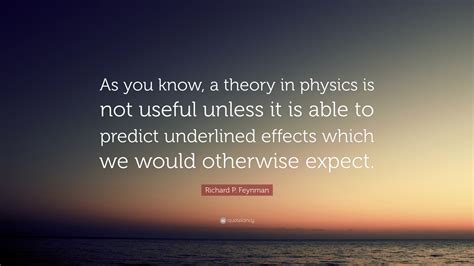 Richard P. Feynman Quote: “As you know, a theory in physics is not ...