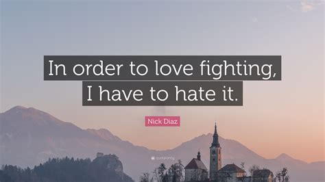 Nick Diaz Quote: “In order to love fighting, I have to hate it.”