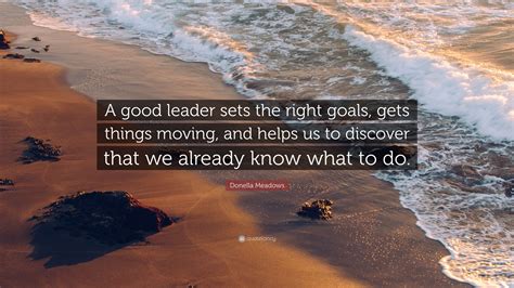 Donella Meadows Quote: “A good leader sets the right goals, gets things ...