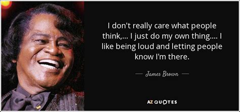 James Brown quote: I don't really care what people think, ... I just...