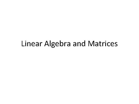 Linear Algebra and Matrices Linear Algebra and Matrices