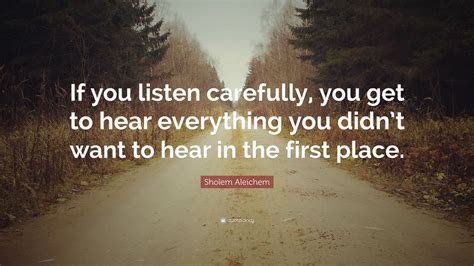 Sholem Aleichem Quote: “If you listen carefully, you get to hear everything you didn’t want to ...