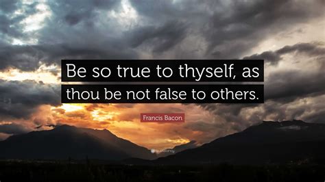 Francis Bacon Quote: “Be so true to thyself, as thou be not false to ...