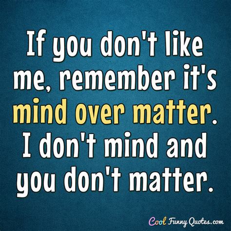 If you don't like me, remember it's mind over matter. I don't mind and ...