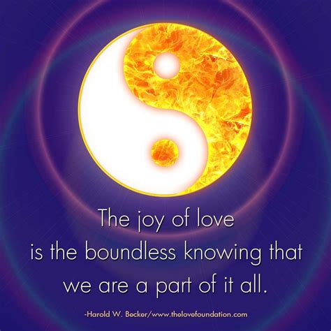 The joy of love is the boundless knowing that we are a part of it all ...