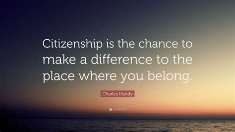 Charles Handy Quote: “Citizenship is the chance to make a difference to the place where you ...