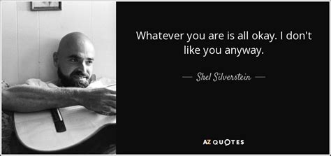 Shel Silverstein quote: Whatever you are is all okay. I don't like you...