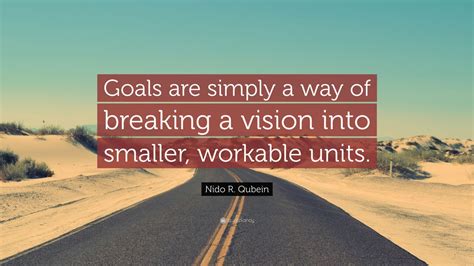 Nido R. Qubein Quote: “Goals are simply a way of breaking a vision into smaller, workable units ...