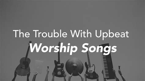 The Trouble With Upbeat Worship Songs — Brenton Collyer