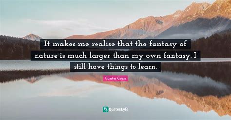 It makes me realise that the fantasy of nature is much larger than my ...