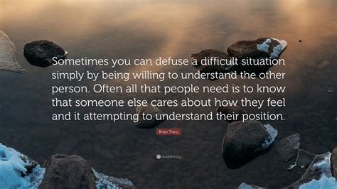 Brian Tracy Quote: “Sometimes you can defuse a difficult situation simply by being willing to ...