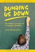 Dumbing Us Down: The Hidden Curriculum of Compulsory Schooling by John Taylor Gatto