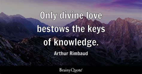 Only divine love bestows the keys of knowledge. - Arthur Rimbaud - BrainyQuote