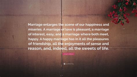 Joseph Addison Quote: “Marriage enlarges the scene of our happiness and miseries. A marriage of ...