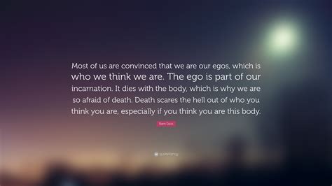 Ram Dass Quote: “Most of us are convinced that we are our egos, which is who we think we are ...