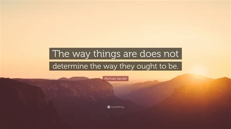 Michael Sandel Quote: “The way things are does not determine the way they ought to be.”