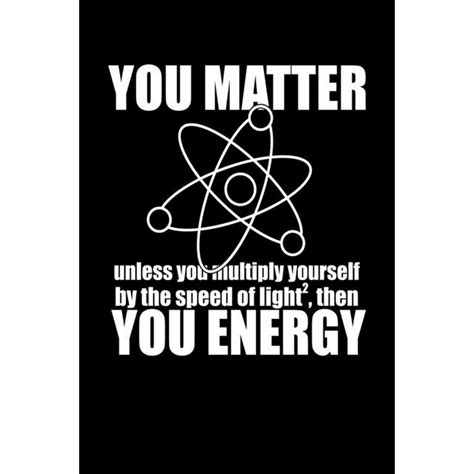 YOU MATTER unless you multiply yourself by the speed of light squared ...