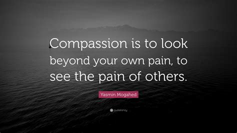 Yasmin Mogahed Quote: “Compassion is to look beyond your own pain, to see the pain of others.”