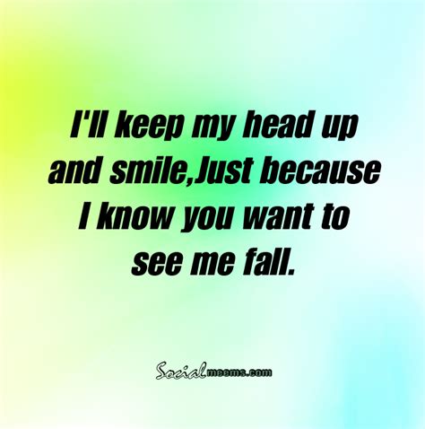 I'll keep my head up and smile, just because i know you want to see me fall. Heads Up, I Fall, I ...