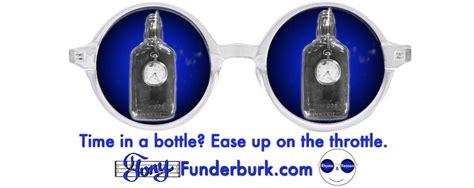 Time in a bottle? Ease up on the throttle. - Tony Funderburk