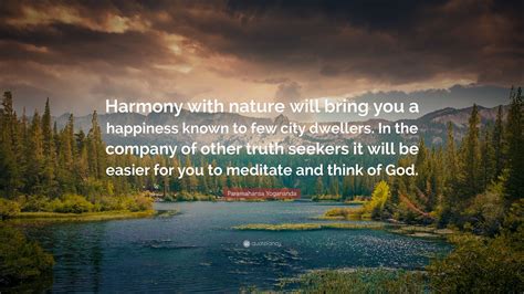 Paramahansa Yogananda Quote: “Harmony with nature will bring you a happiness known to few city ...