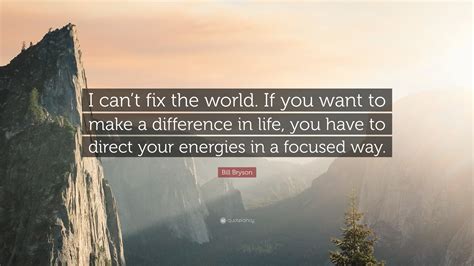 Bill Bryson Quote: “I can’t fix the world. If you want to make a difference in life, you have to ...