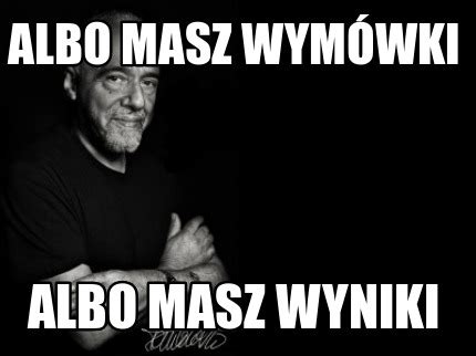 Meme Creator - Funny albo masz wymówki albo masz wyniki Meme Generator at MemeCreator.org!